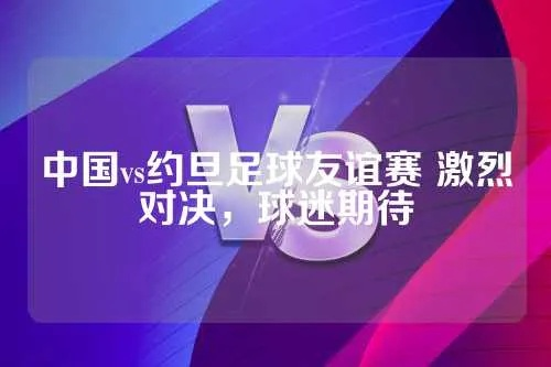 中国vs约旦足球友谊赛 中国与约旦足球友谊赛即将开战